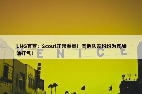 LNG官宣：Scout正常参赛！其他队友纷纷为其加油打气！