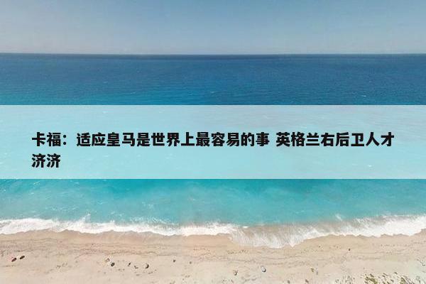 卡福：适应皇马是世界上最容易的事 英格兰右后卫人才济济