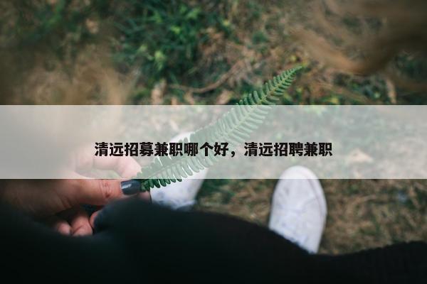 清远招募兼职哪个好，清远招聘兼职