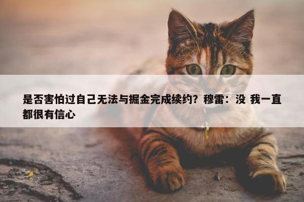 是否害怕过自己无法与掘金完成续约？穆雷：没 我一直都很有信心