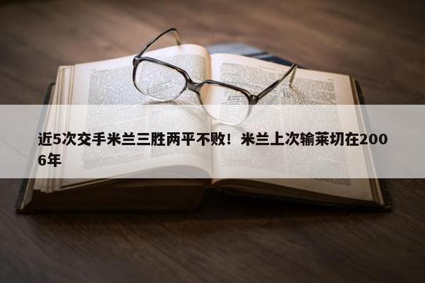 近5次交手米兰三胜两平不败！米兰上次输莱切在2006年