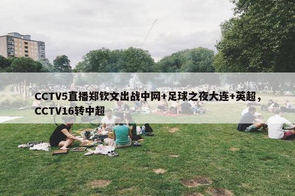 CCTV5直播郑钦文出战中网+足球之夜大连+英超，CCTV16转中超