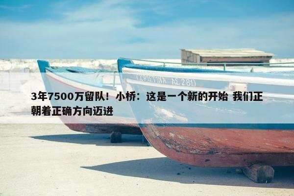 3年7500万留队！小桥：这是一个新的开始 我们正朝着正确方向迈进