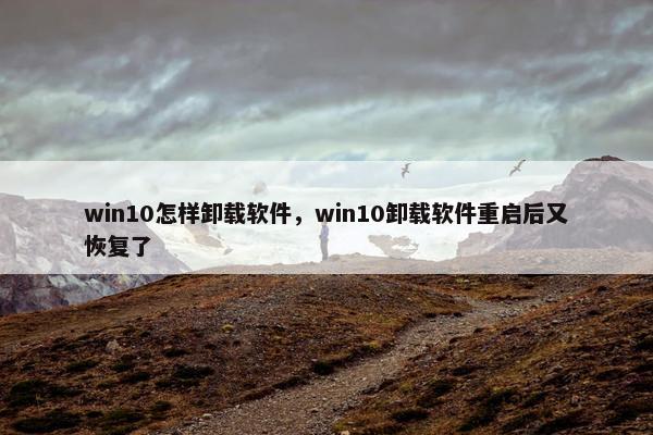 win10怎样卸载软件，win10卸载软件重启后又恢复了