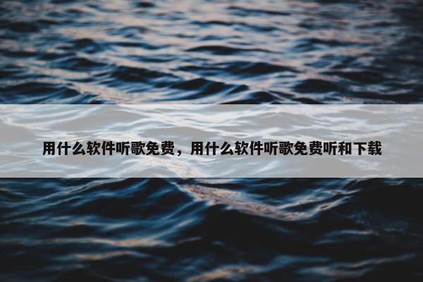 用什么软件听歌免费，用什么软件听歌免费听和下载