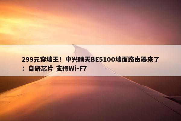 299元穿墙王！中兴晴天BE5100墙面路由器来了：自研芯片 支持Wi-F7