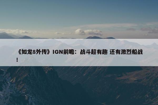 《如龙8外传》IGN前瞻：战斗超有趣 还有激烈船战！