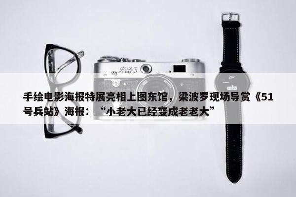 手绘电影海报特展亮相上图东馆，梁波罗现场导赏《51号兵站》海报：“小老大已经变成老老大”