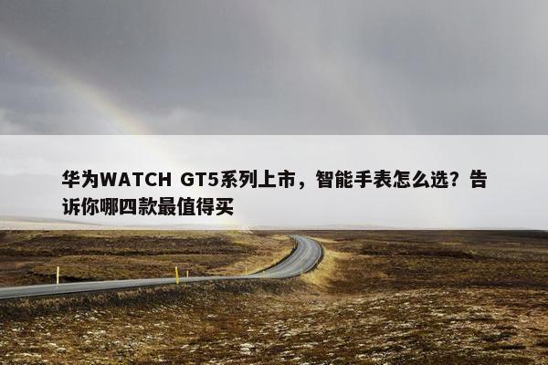 华为WATCH GT5系列上市，智能手表怎么选？告诉你哪四款最值得买