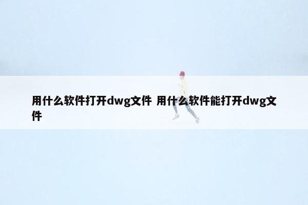 用什么软件打开dwg文件 用什么软件能打开dwg文件