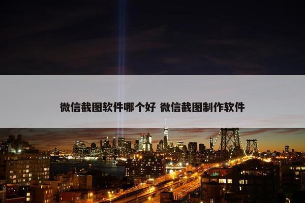 微信截图软件哪个好 微信截图制作软件