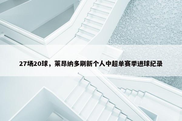 27场20球，莱昂纳多刷新个人中超单赛季进球纪录