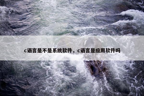 c语言是不是系统软件，c语言是应用软件吗