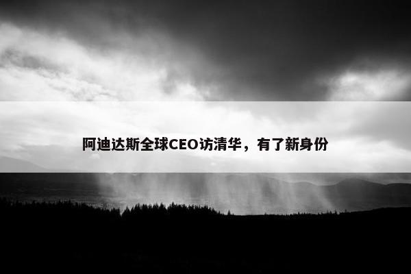 阿迪达斯全球CEO访清华，有了新身份