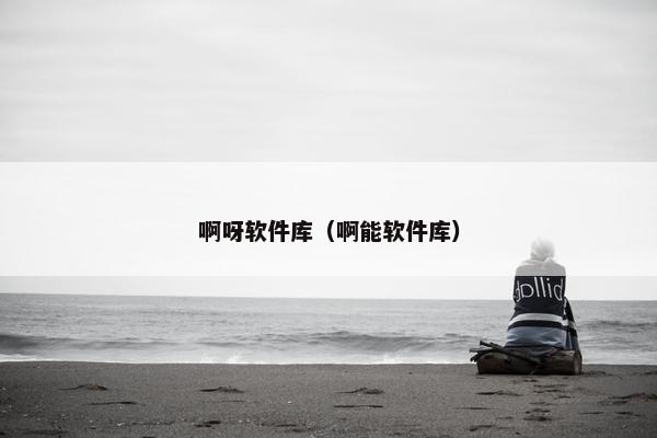 啊呀软件库（啊能软件库）