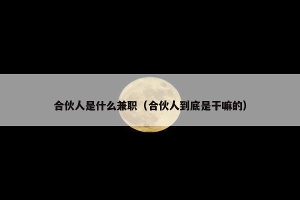 合伙人是什么兼职（合伙人到底是干嘛的）