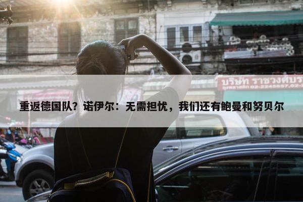 重返德国队？诺伊尔：无需担忧，我们还有鲍曼和努贝尔