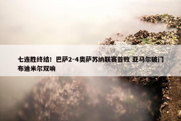 七连胜终结！巴萨2-4奥萨苏纳联赛首败 亚马尔破门布迪米尔双响