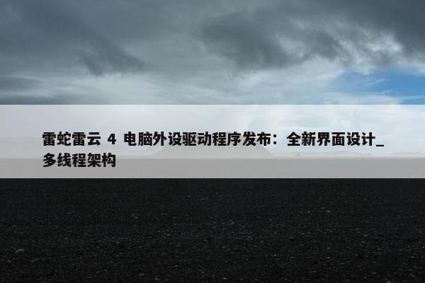 雷蛇雷云 4 电脑外设驱动程序发布：全新界面设计_多线程架构