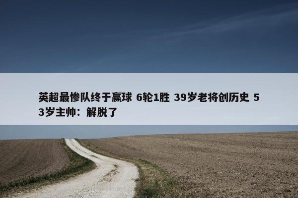 英超最惨队终于赢球 6轮1胜 39岁老将创历史 53岁主帅：解脱了