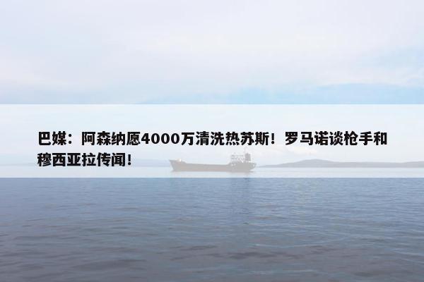 巴媒：阿森纳愿4000万清洗热苏斯！罗马诺谈枪手和穆西亚拉传闻！