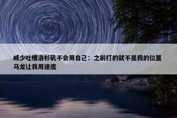 威少吐槽洛杉矶不会用自己：之前打的就不是我的位置 马龙让我用速度