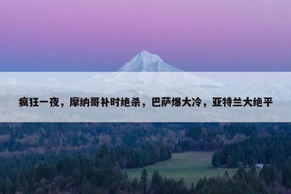 疯狂一夜，摩纳哥补时绝杀，巴萨爆大冷，亚特兰大绝平