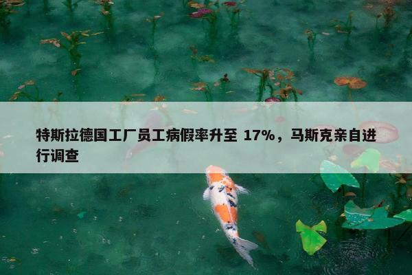 特斯拉德国工厂员工病假率升至 17%，马斯克亲自进行调查