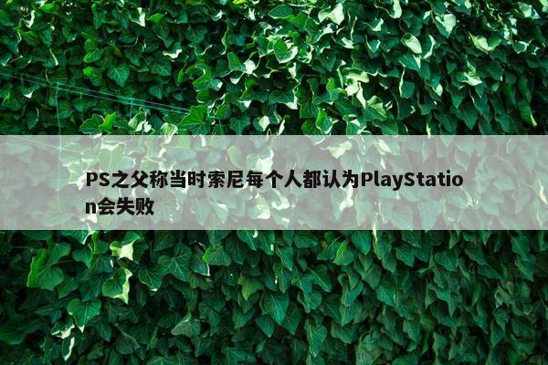 PS之父称当时索尼每个人都认为PlayStation会失败