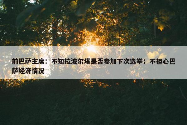 前巴萨主席：不知拉波尔塔是否参加下次选举；不担心巴萨经济情况