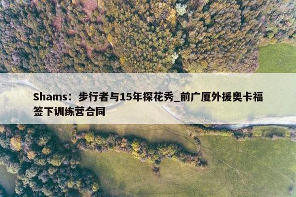 Shams：步行者与15年探花秀_前广厦外援奥卡福签下训练营合同