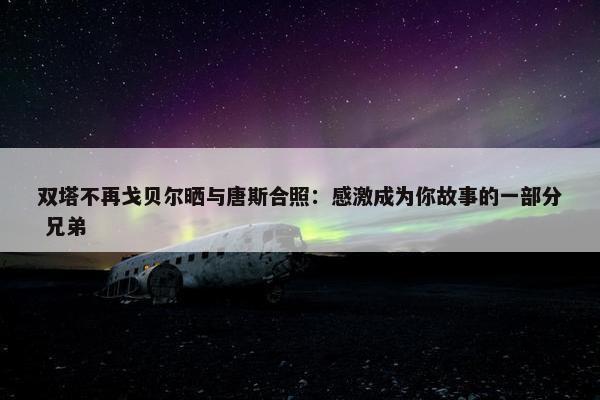 双塔不再戈贝尔晒与唐斯合照：感激成为你故事的一部分 兄弟