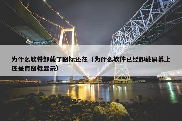 为什么软件卸载了图标还在（为什么软件已经卸载屏幕上还是有图标显示）