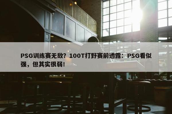 PSG训练赛无敌？100T打野赛前透露：PSG看似强，但其实很弱！