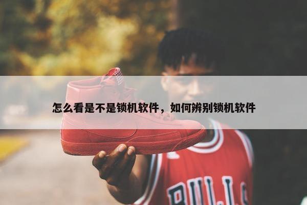 怎么看是不是锁机软件，如何辨别锁机软件