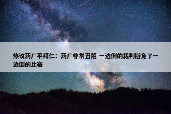 热议药厂平拜仁：药厂非常丑陋 一边倒的裁判避免了一边倒的比赛