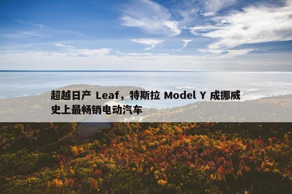 超越日产 Leaf，特斯拉 Model Y 成挪威史上最畅销电动汽车