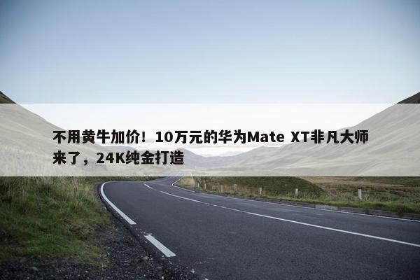 不用黄牛加价！10万元的华为Mate XT非凡大师来了，24K纯金打造