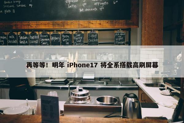 再等等！明年 iPhone17 将全系搭载高刷屏幕