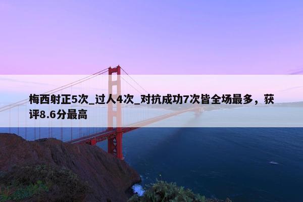 梅西射正5次_过人4次_对抗成功7次皆全场最多，获评8.6分最高