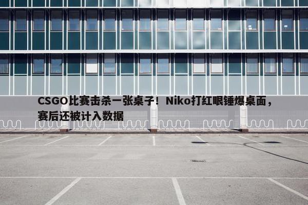 CSGO比赛击杀一张桌子！Niko打红眼锤爆桌面，赛后还被计入数据