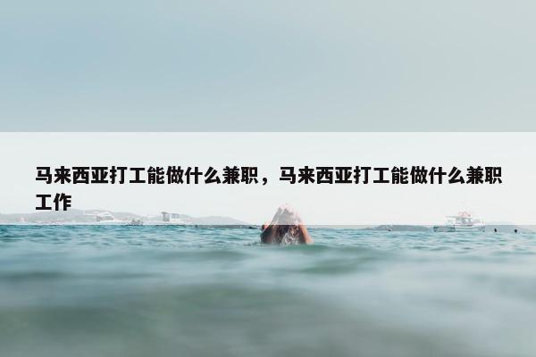 马来西亚打工能做什么兼职，马来西亚打工能做什么兼职工作