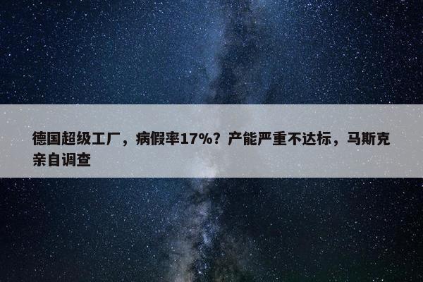 德国超级工厂，病假率17%？产能严重不达标，马斯克亲自调查