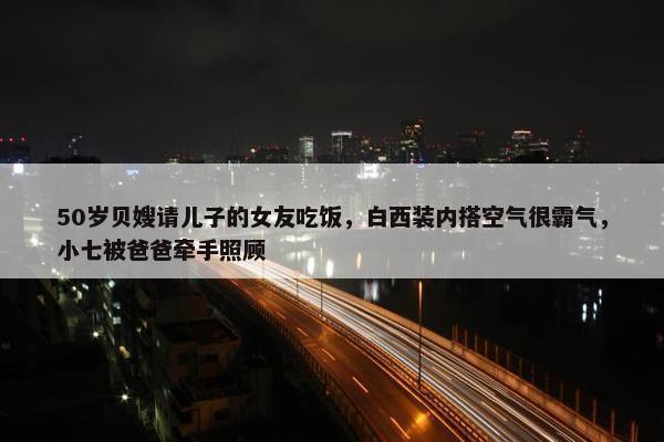 50岁贝嫂请儿子的女友吃饭，白西装内搭空气很霸气，小七被爸爸牵手照顾