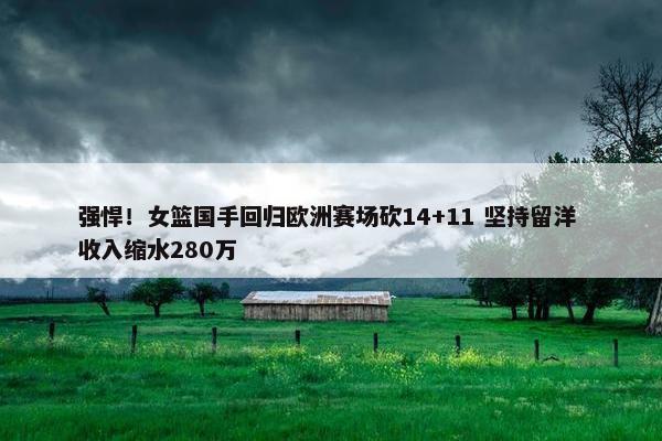 强悍！女篮国手回归欧洲赛场砍14+11 坚持留洋 收入缩水280万