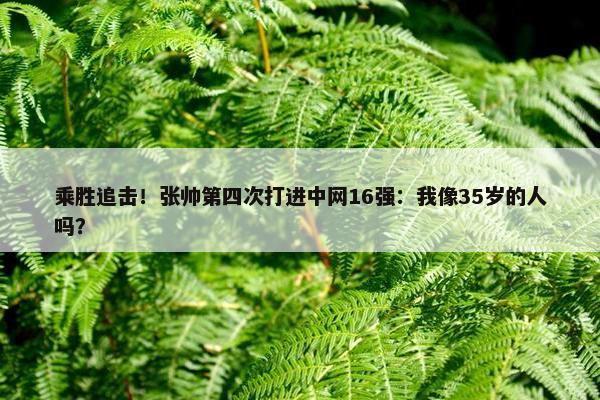 乘胜追击！张帅第四次打进中网16强：我像35岁的人吗？