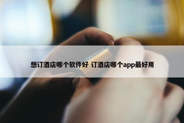 想订酒店哪个软件好 订酒店哪个app最好用