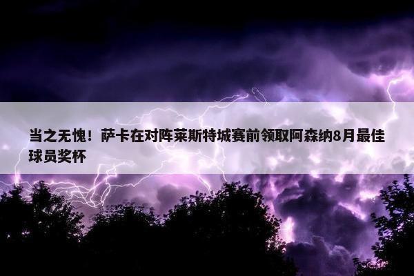 当之无愧！萨卡在对阵莱斯特城赛前领取阿森纳8月最佳球员奖杯