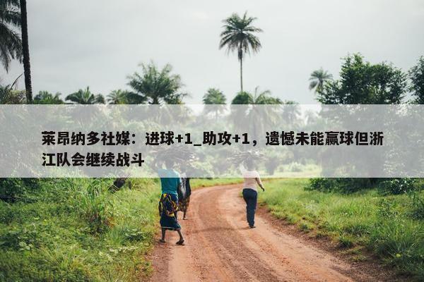 莱昂纳多社媒：进球+1_助攻+1，遗憾未能赢球但浙江队会继续战斗