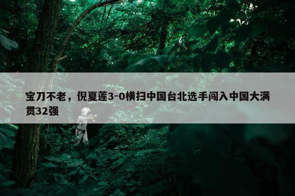 宝刀不老，倪夏莲3-0横扫中国台北选手闯入中国大满贯32强